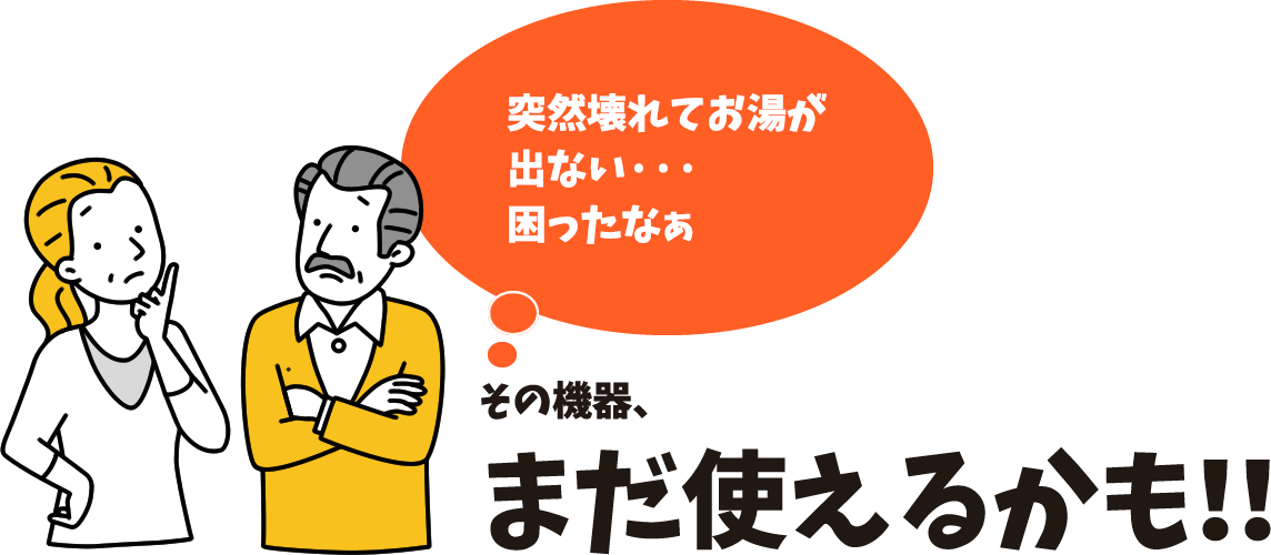 突然壊れてお湯が出ない···困ったなぁ
            その機器、まだ使えるかも!!